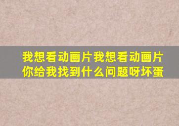 我想看动画片我想看动画片你给我找到什么问题呀坏蛋