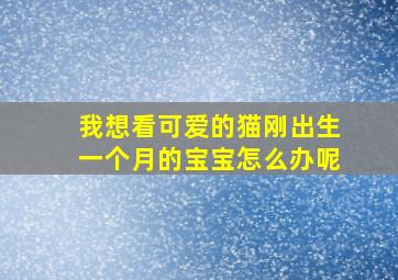 我想看可爱的猫刚出生一个月的宝宝怎么办呢