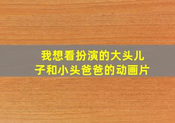 我想看扮演的大头儿子和小头爸爸的动画片