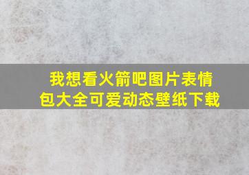 我想看火箭吧图片表情包大全可爱动态壁纸下载