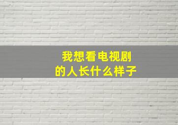 我想看电视剧的人长什么样子