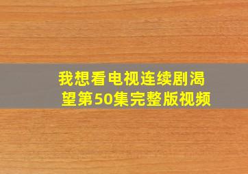 我想看电视连续剧渴望第50集完整版视频