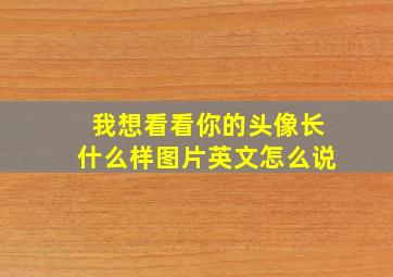 我想看看你的头像长什么样图片英文怎么说