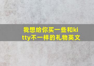 我想给你买一些和kitty不一样的礼物英文