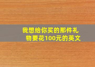 我想给你买的那件礼物要花100元的英文