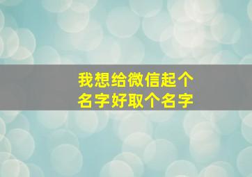 我想给微信起个名字好取个名字