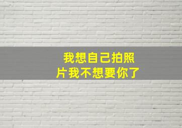 我想自己拍照片我不想要你了