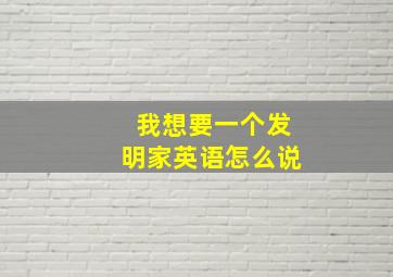 我想要一个发明家英语怎么说