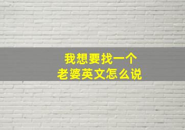 我想要找一个老婆英文怎么说