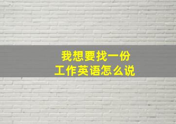 我想要找一份工作英语怎么说