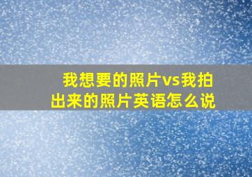 我想要的照片vs我拍出来的照片英语怎么说