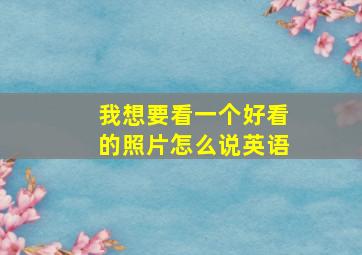 我想要看一个好看的照片怎么说英语