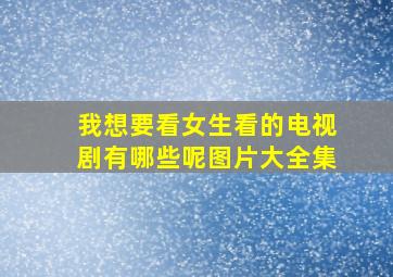 我想要看女生看的电视剧有哪些呢图片大全集