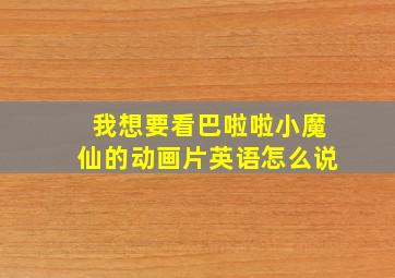 我想要看巴啦啦小魔仙的动画片英语怎么说