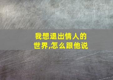 我想退出情人的世界,怎么跟他说