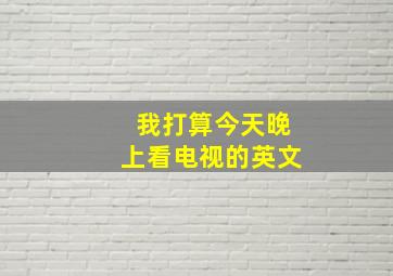 我打算今天晚上看电视的英文