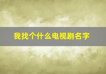 我找个什么电视剧名字