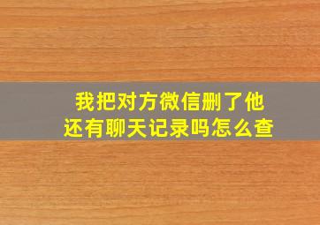 我把对方微信删了他还有聊天记录吗怎么查