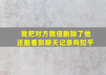 我把对方微信删除了他还能看到聊天记录吗知乎