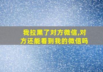 我拉黑了对方微信,对方还能看到我的微信吗