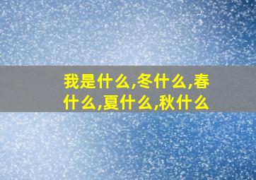 我是什么,冬什么,春什么,夏什么,秋什么