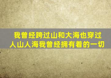 我曾经跨过山和大海也穿过人山人海我曾经拥有着的一切