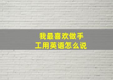 我最喜欢做手工用英语怎么说