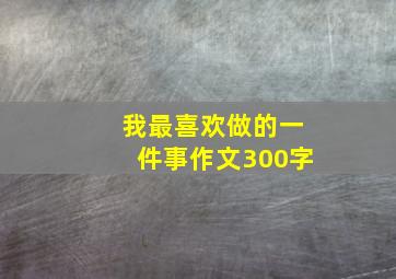 我最喜欢做的一件事作文300字