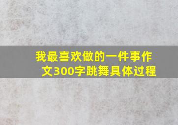 我最喜欢做的一件事作文300字跳舞具体过程