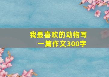 我最喜欢的动物写一篇作文300字