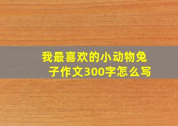 我最喜欢的小动物兔子作文300字怎么写