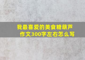 我最喜爱的美食糖葫芦作文300字左右怎么写