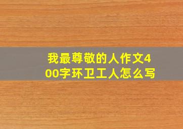 我最尊敬的人作文400字环卫工人怎么写