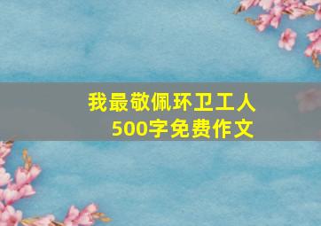 我最敬佩环卫工人500字免费作文