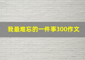 我最难忘的一件事300作文