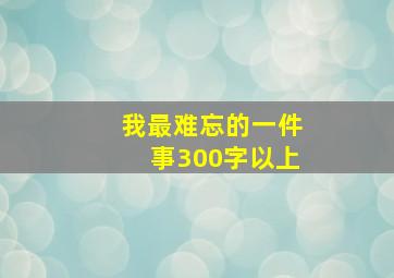 我最难忘的一件事300字以上