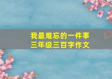 我最难忘的一件事三年级三百字作文