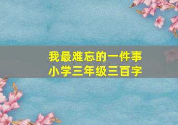 我最难忘的一件事小学三年级三百字