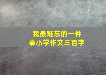 我最难忘的一件事小学作文三百字