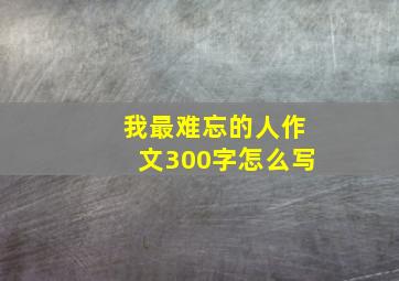 我最难忘的人作文300字怎么写