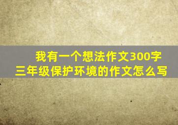 我有一个想法作文300字三年级保护环境的作文怎么写