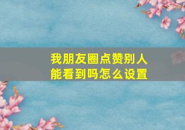 我朋友圈点赞别人能看到吗怎么设置