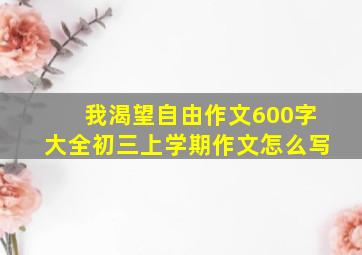 我渴望自由作文600字大全初三上学期作文怎么写