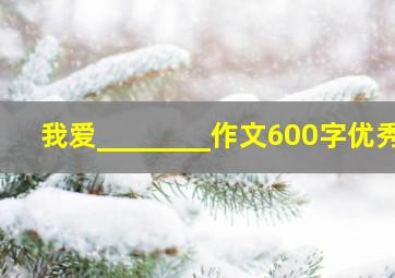 我爱________作文600字优秀