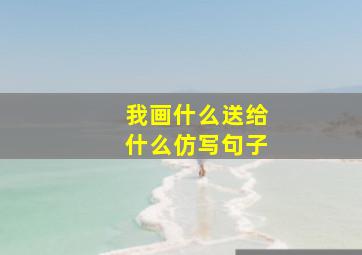 我画什么送给什么仿写句子