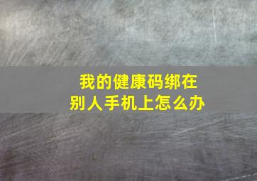 我的健康码绑在别人手机上怎么办