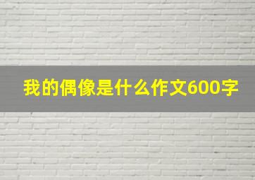 我的偶像是什么作文600字