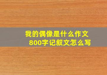 我的偶像是什么作文800字记叙文怎么写