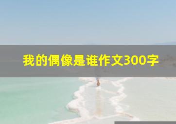 我的偶像是谁作文300字