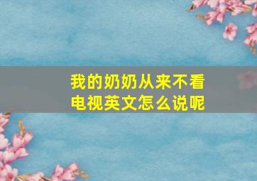 我的奶奶从来不看电视英文怎么说呢